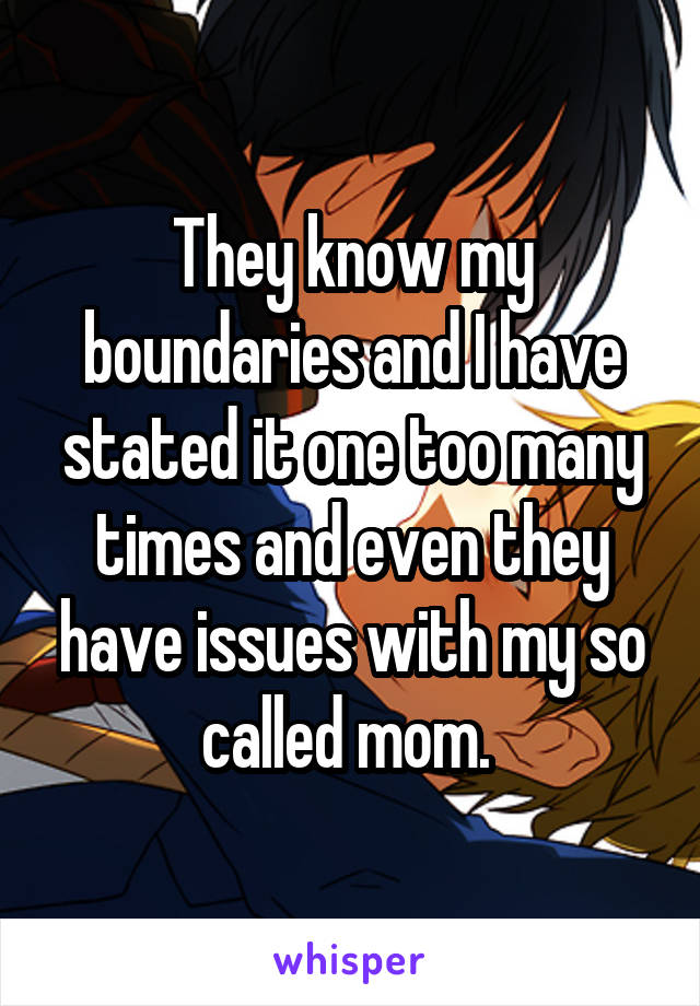 They know my boundaries and I have stated it one too many times and even they have issues with my so called mom. 