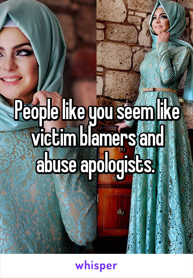 People like you seem like victim blamers and abuse apologists. 