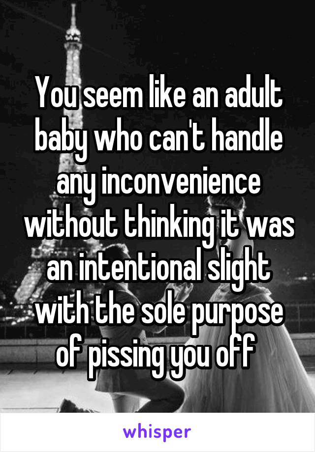 You seem like an adult baby who can't handle any inconvenience without thinking it was an intentional slight with the sole purpose of pissing you off 