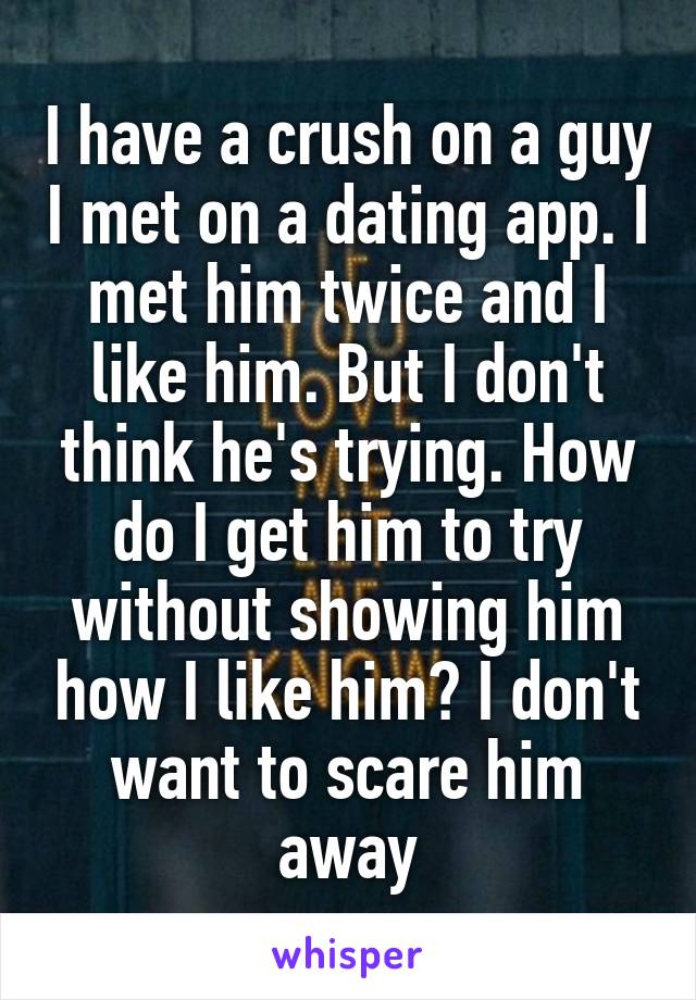 I have a crush on a guy I met on a dating app. I met him twice and I like him. But I don't think he's trying. How do I get him to try without showing him how I like him? I don't want to scare him away