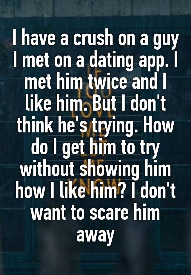 I have a crush on a guy I met on a dating app. I met him twice and I like him. But I don't think he's trying. How do I get him to try without showing him how I like him? I don't want to scare him away