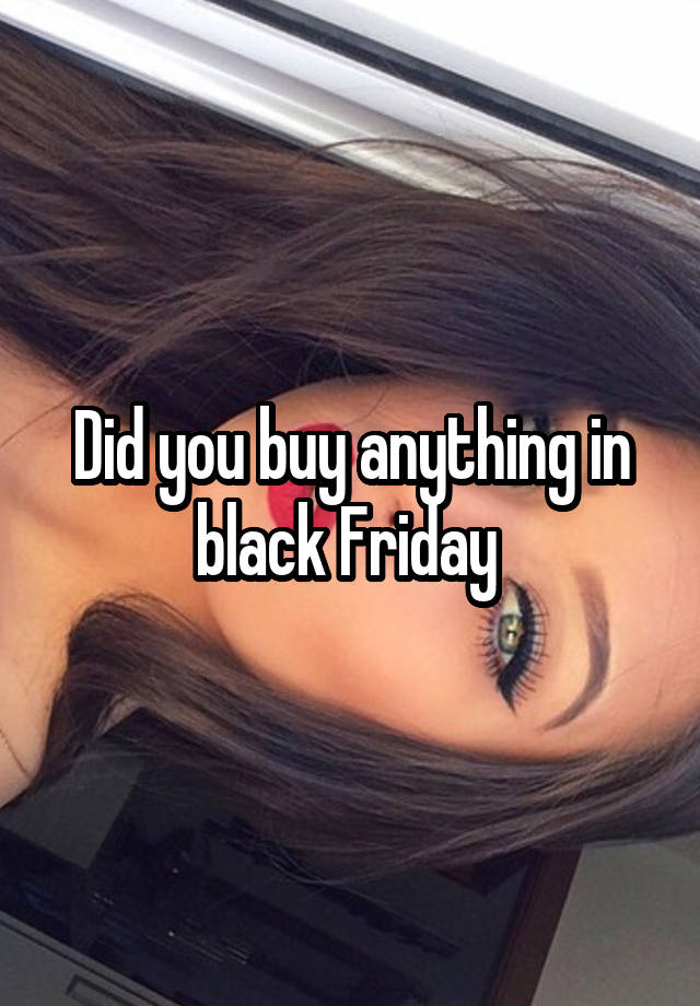 Did you buy anything in black Friday 