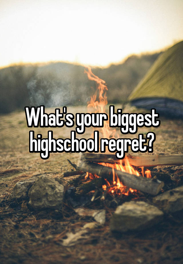 What's your biggest highschool regret?