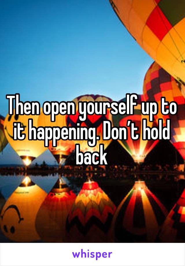 Then open yourself up to it happening. Don’t hold back 