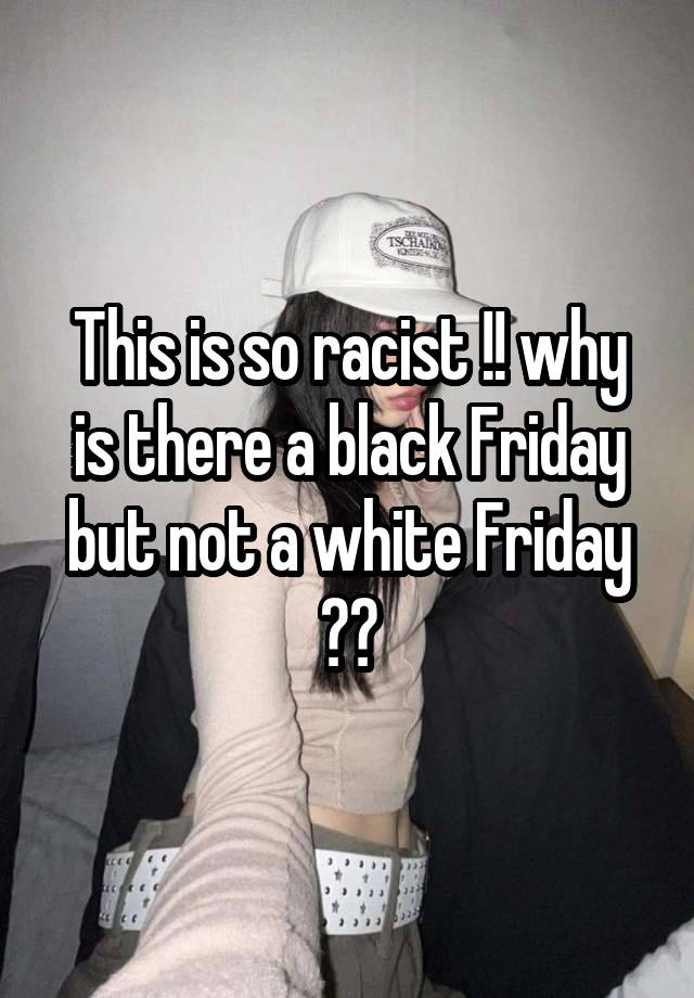 This is so racist !! why is there a black Friday but not a white Friday ??