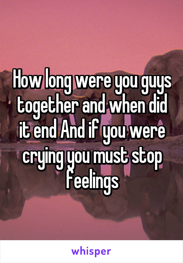 How long were you guys together and when did it end And if you were crying you must stop feelings