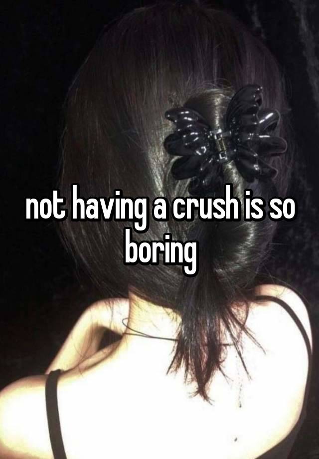 not having a crush is so boring