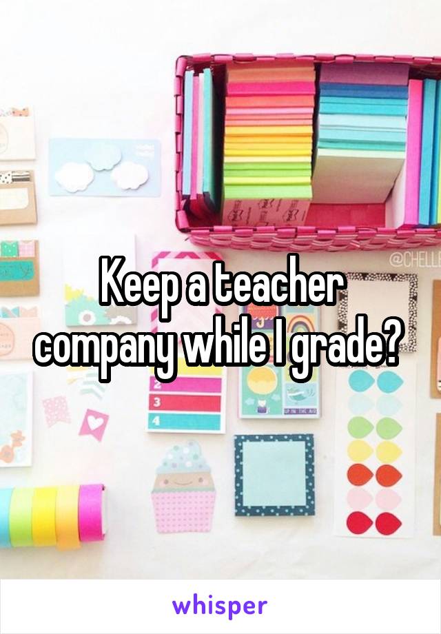 Keep a teacher company while I grade? 