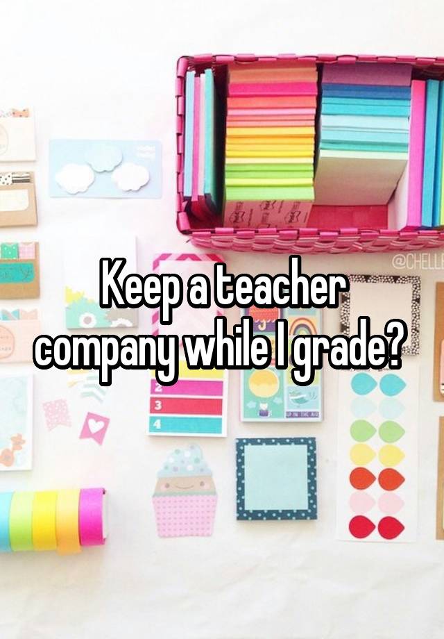 Keep a teacher company while I grade? 