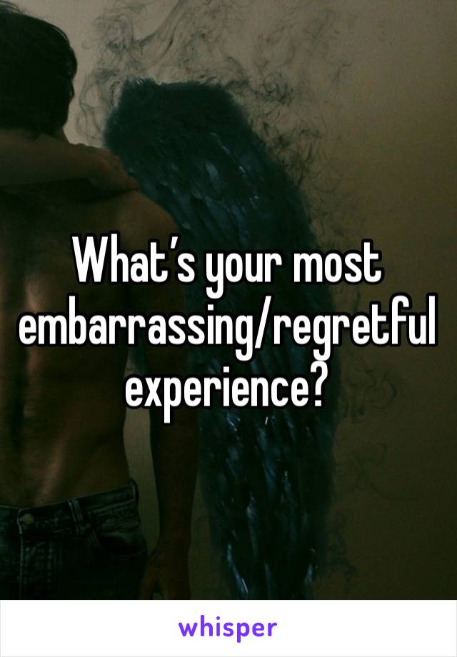 What’s your most embarrassing/regretful experience?