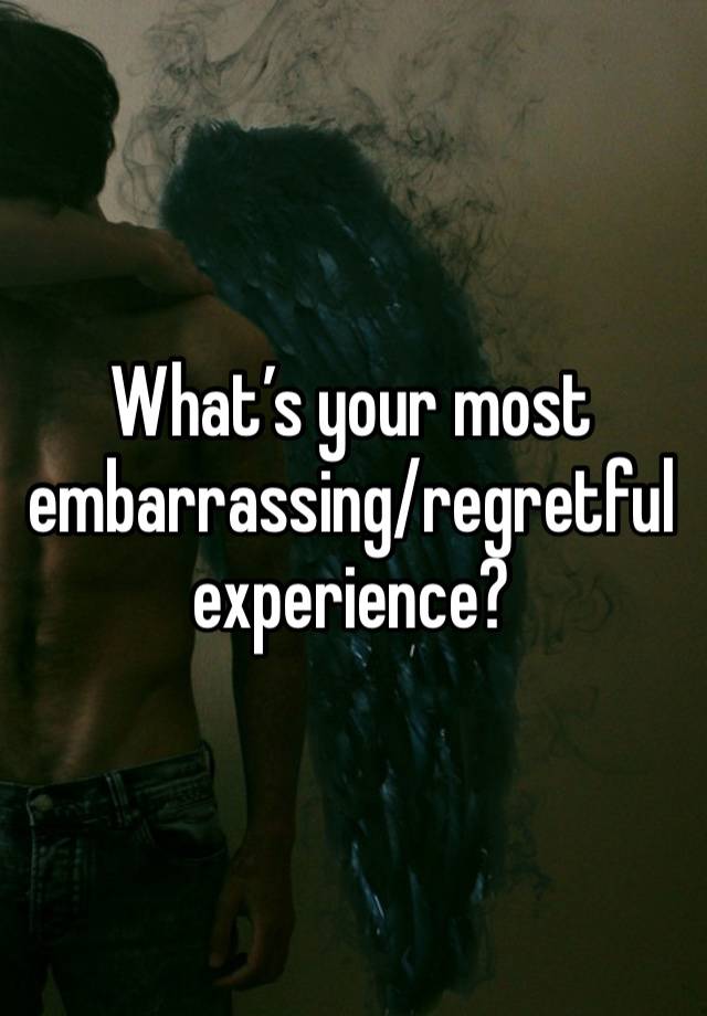 What’s your most embarrassing/regretful experience?