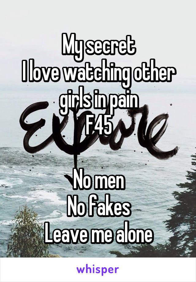 My secret
I love watching other girls in pain
F45

No men
No fakes
Leave me alone