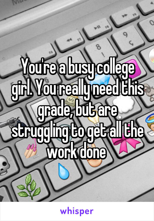 You're a busy college girl. You really need this grade, but are struggling to get all the work done 