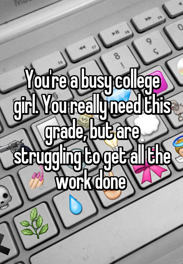 You're a busy college girl. You really need this grade, but are struggling to get all the work done 