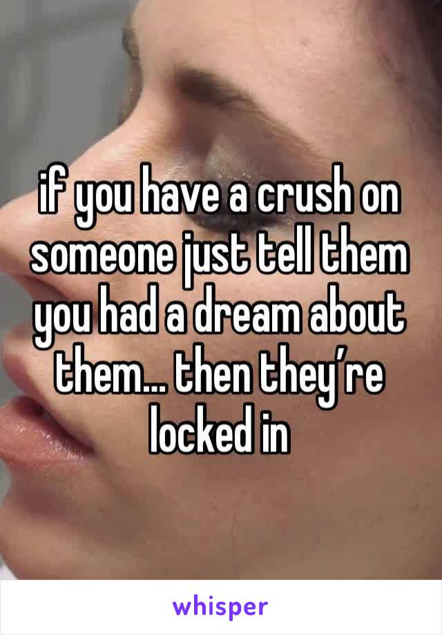 if you have a crush on someone just tell them you had a dream about them… then they’re locked in