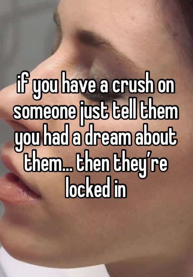 if you have a crush on someone just tell them you had a dream about them… then they’re locked in