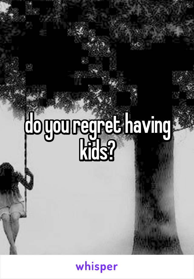 do you regret having kids?