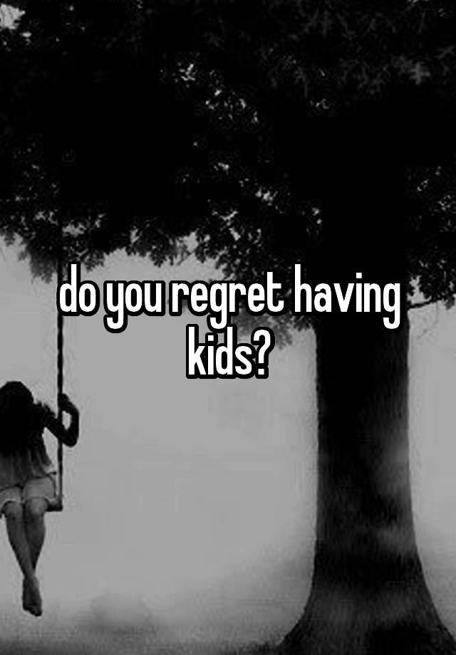 do you regret having kids?