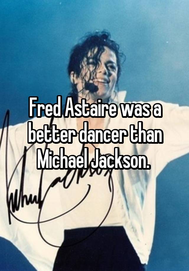 Fred Astaire was a better dancer than Michael Jackson. 