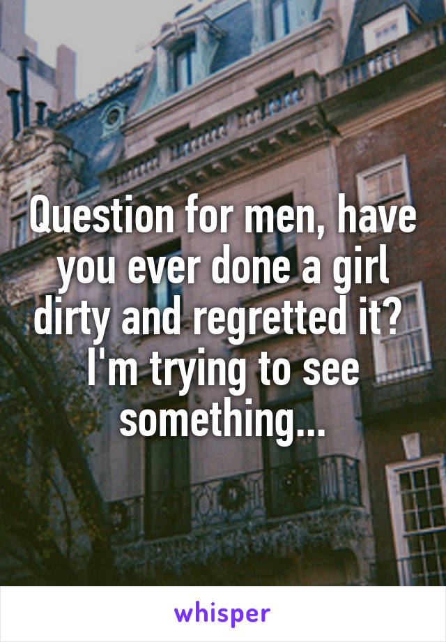 Question for men, have you ever done a girl dirty and regretted it? 
I'm trying to see something...