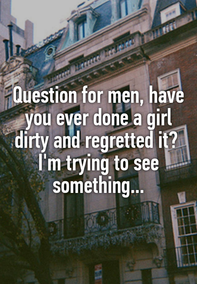 Question for men, have you ever done a girl dirty and regretted it? 
I'm trying to see something...