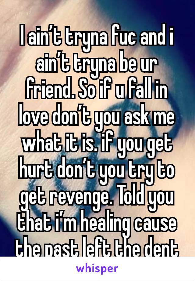 I ain’t tryna fuc and i ain’t tryna be ur friend. So if u fall in love don’t you ask me what it is. if you get hurt don’t you try to get revenge. Told you that i’m healing cause the past left the dent