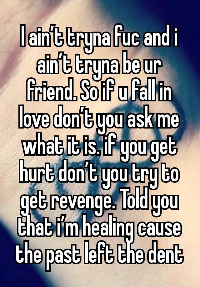 I ain’t tryna fuc and i ain’t tryna be ur friend. So if u fall in love don’t you ask me what it is. if you get hurt don’t you try to get revenge. Told you that i’m healing cause the past left the dent