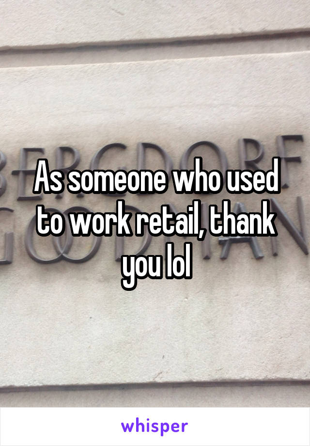 As someone who used to work retail, thank you lol