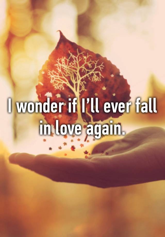 I wonder if I’ll ever fall in love again.