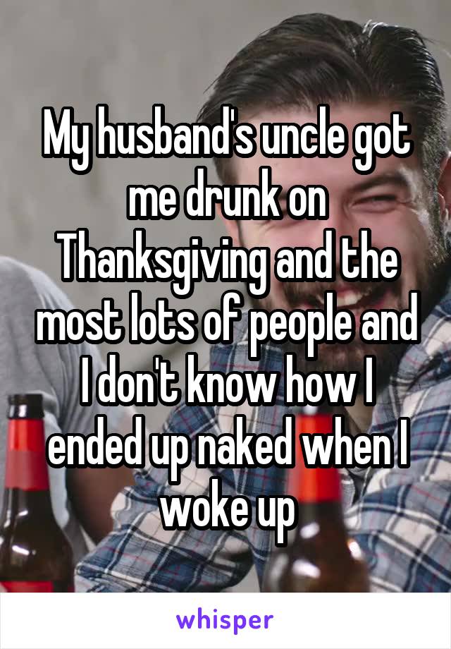 My husband's uncle got me drunk on Thanksgiving and the most lots of people and I don't know how I ended up naked when I woke up