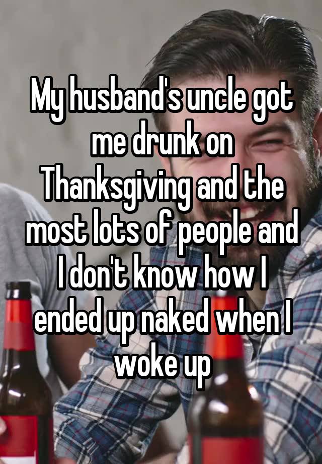 My husband's uncle got me drunk on Thanksgiving and the most lots of people and I don't know how I ended up naked when I woke up