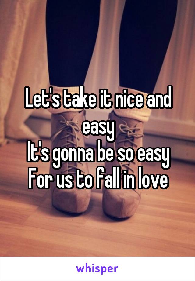 Let's take it nice and easy
It's gonna be so easy
For us to fall in love