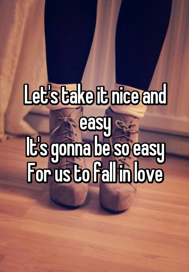 Let's take it nice and easy
It's gonna be so easy
For us to fall in love