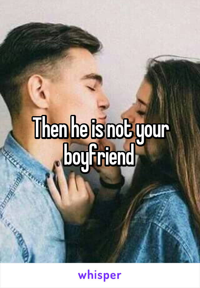 Then he is not your boyfriend 