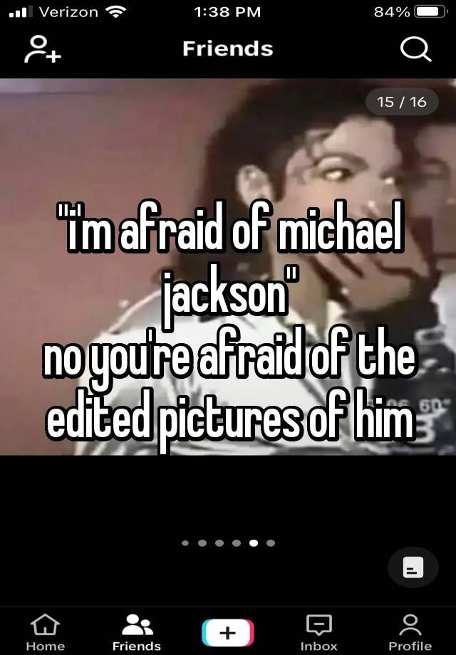 "i'm afraid of michael jackson"
no you're afraid of the edited pictures of him