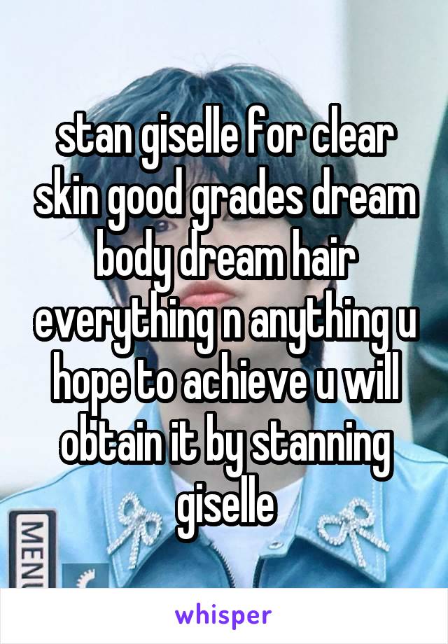 stan giselle for clear skin good grades dream body dream hair everything n anything u hope to achieve u will obtain it by stanning giselle