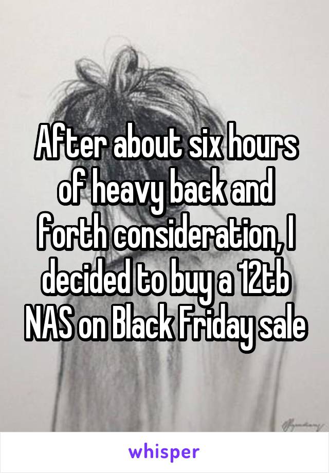 After about six hours of heavy back and forth consideration, I decided to buy a 12tb NAS on Black Friday sale