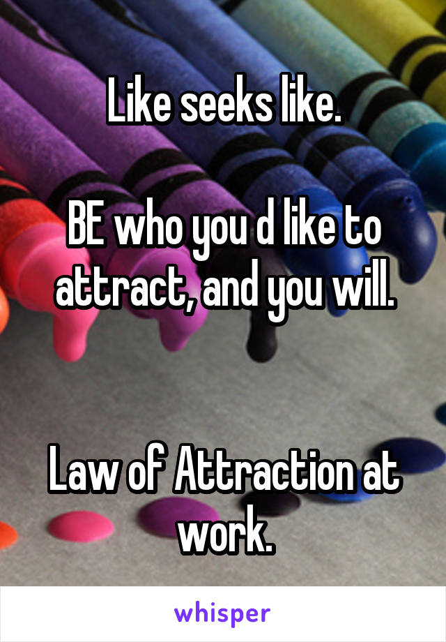 Like seeks like.

BE who you d like to attract, and you will.


Law of Attraction at work.