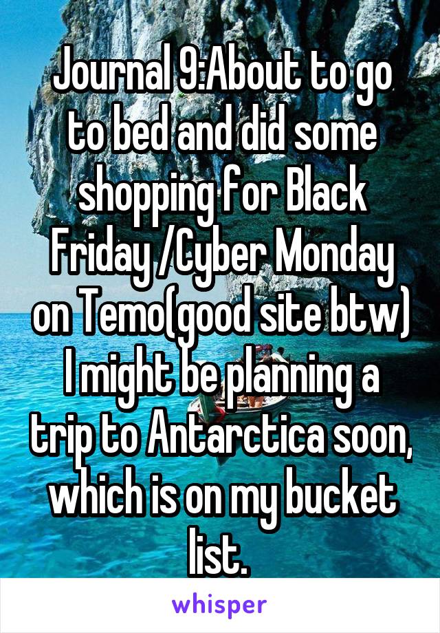 Journal 9:About to go to bed and did some shopping for Black Friday /Cyber Monday on Temo(good site btw) I might be planning a trip to Antarctica soon, which is on my bucket list. 