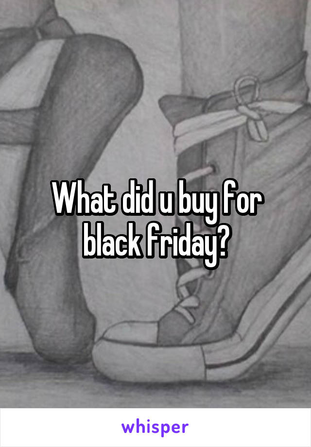 What did u buy for black friday?
