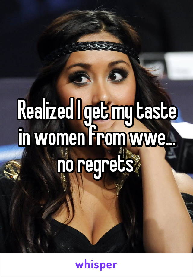 Realized I get my taste in women from wwe... no regrets 