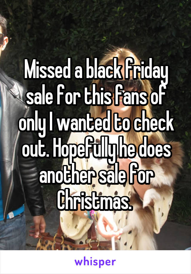 Missed a black friday sale for this fans of only I wanted to check out. Hopefully he does another sale for Christmas. 