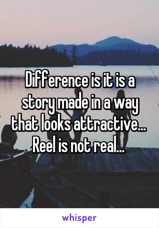 Difference is it is a story made in a way that looks attractive... 
Reel is not real... 