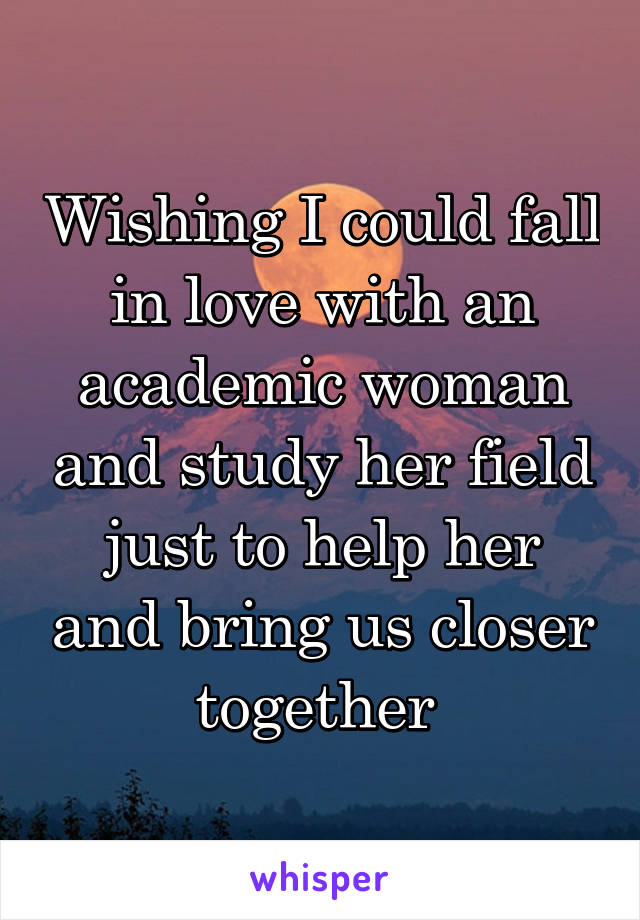 Wishing I could fall in love with an academic woman and study her field just to help her and bring us closer together 