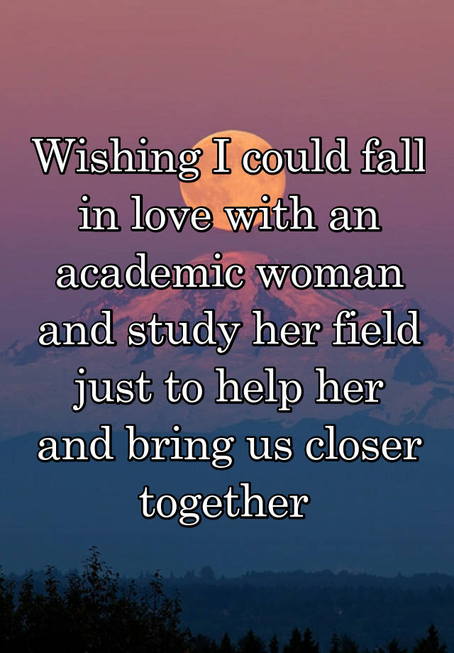 Wishing I could fall in love with an academic woman and study her field just to help her and bring us closer together 