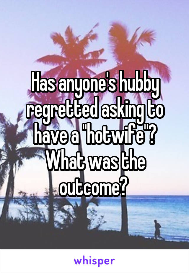 Has anyone's hubby regretted asking to have a "hotwife"? What was the outcome? 