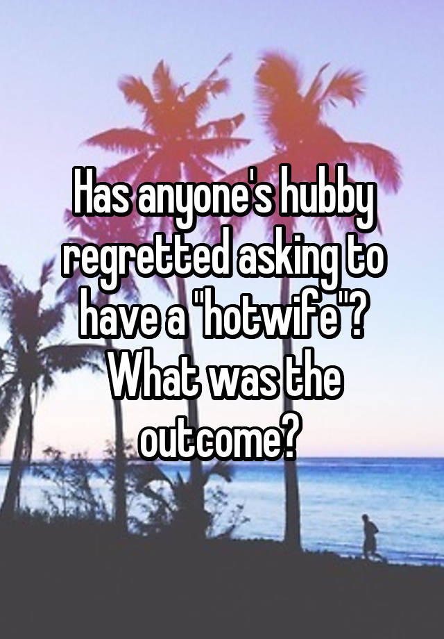 Has anyone's hubby regretted asking to have a "hotwife"? What was the outcome? 