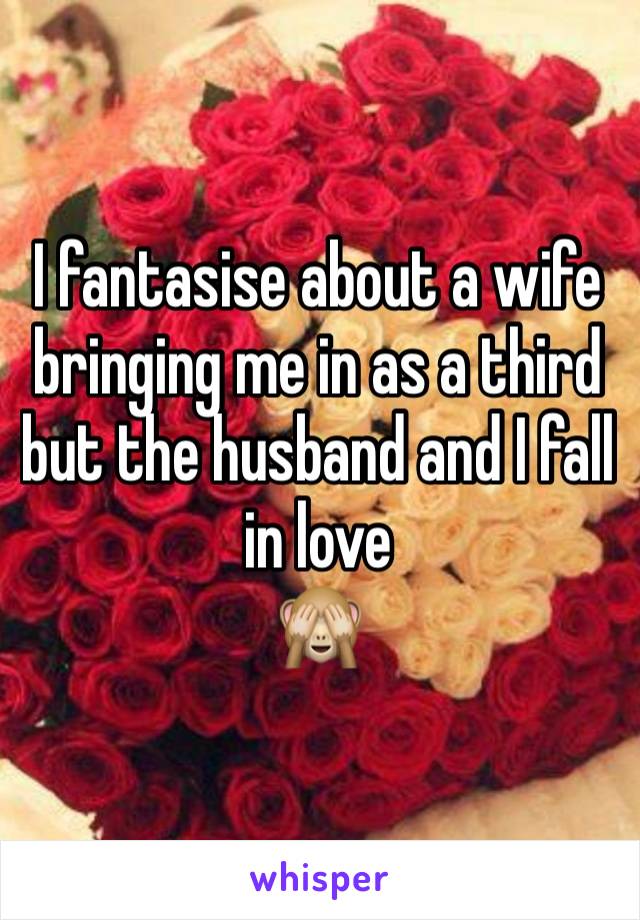 I fantasise about a wife bringing me in as a third but the husband and I fall in love 
🙈