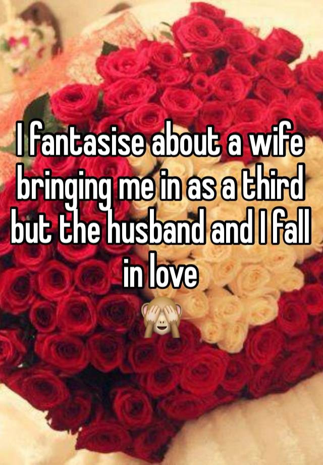 I fantasise about a wife bringing me in as a third but the husband and I fall in love 
🙈