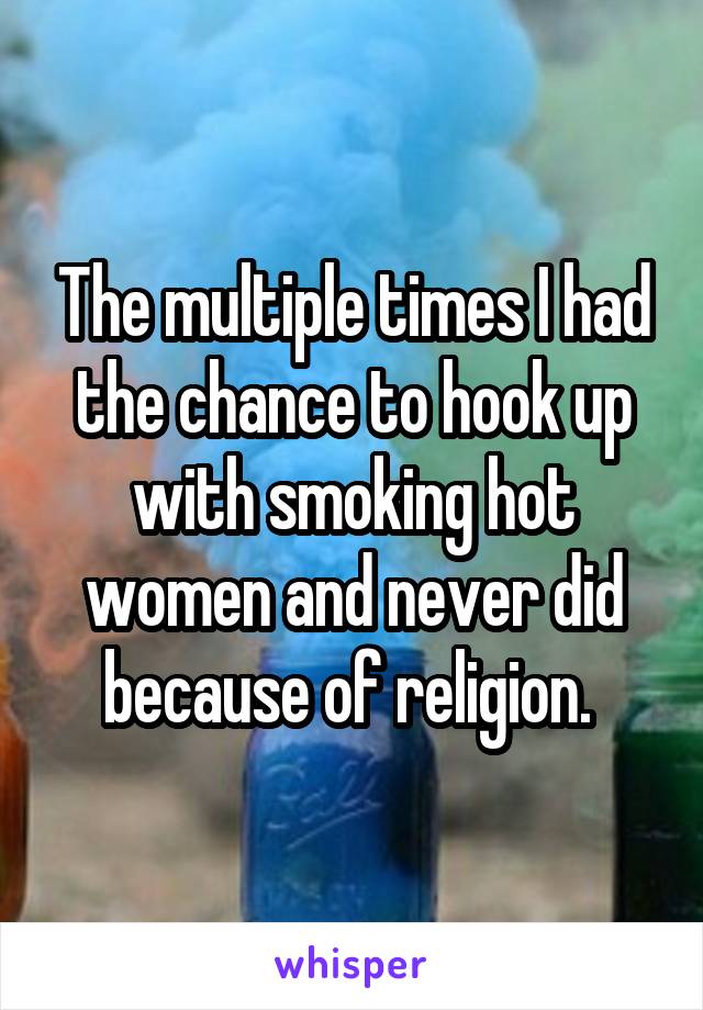 The multiple times I had the chance to hook up with smoking hot women and never did because of religion. 